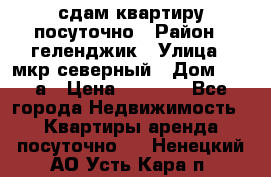 сдам квартиру посуточно › Район ­ геленджик › Улица ­ мкр северный › Дом ­ 12 а › Цена ­ 1 500 - Все города Недвижимость » Квартиры аренда посуточно   . Ненецкий АО,Усть-Кара п.